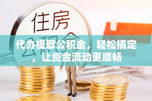 全南代办提取公积金，轻松搞定，让资金流动更顺畅