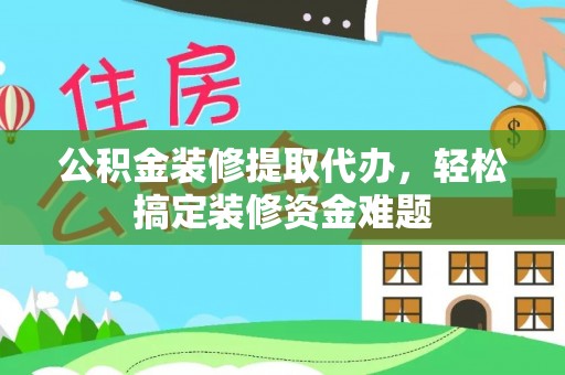 全南公积金装修提取代办，轻松搞定装修资金难题