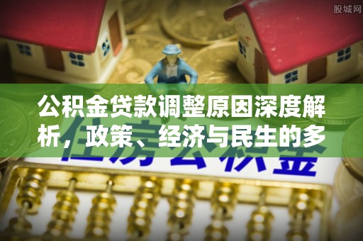 全南公积金贷款调整原因深度解析，政策、经济与民生的多重考量