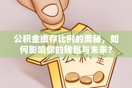 全南公积金缴存比例的奥秘，如何影响你的钱包与未来？