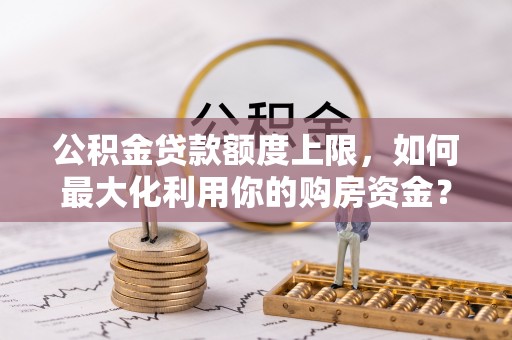 全南公积金贷款额度上限，如何最大化利用你的购房资金？