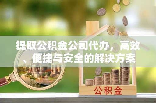 全南提取公积金公司代办，高效、便捷与安全的解决方案