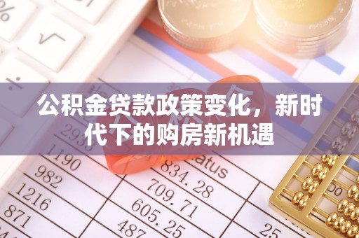 全南公积金贷款政策变化，新时代下的购房新机遇