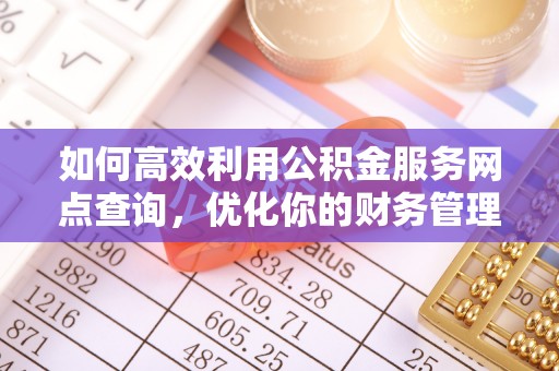 全南如何高效利用公积金服务网点查询，优化你的财务管理