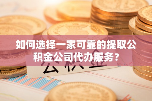 全南如何选择一家可靠的提取公积金公司代办服务？