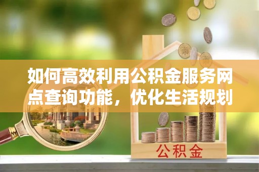 全南如何高效利用公积金服务网点查询功能，优化生活规划