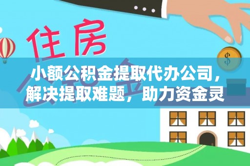 全南小额公积金提取代办公司，解决提取难题，助力资金灵活使用