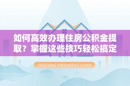 全南如何高效办理住房公积金提取？掌握这些技巧轻松搞定