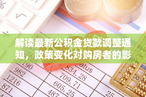 全南解读最新公积金贷款调整通知，政策变化对购房者的影响