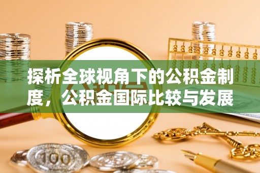 全南探析全球视角下的公积金制度，公积金国际比较与发展趋势