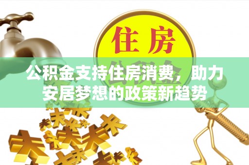 全南公积金支持住房消费，助力安居梦想的政策新趋势