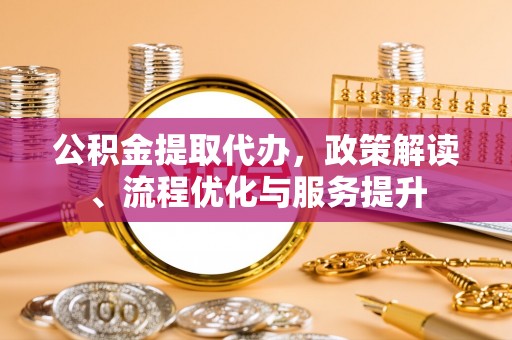 全南公积金提取代办，政策解读、流程优化与服务提升