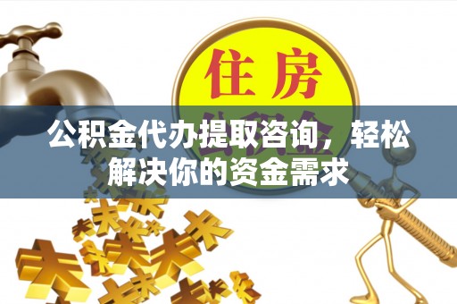 全南公积金代办提取咨询，轻松解决你的资金需求