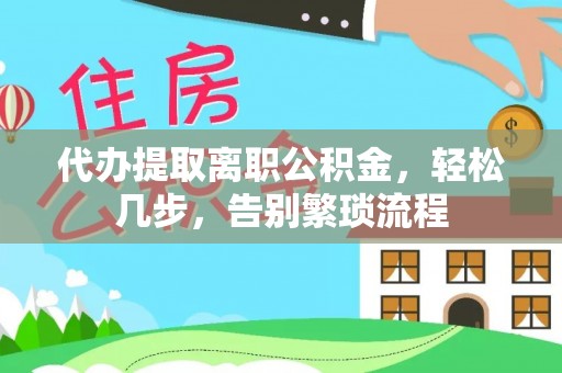 全南代办提取离职公积金，轻松几步，告别繁琐流程