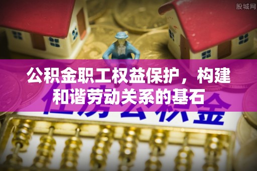 全南公积金职工权益保护，构建和谐劳动关系的基石