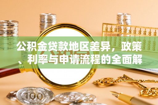 全南公积金贷款地区差异，政策、利率与申请流程的全面解析