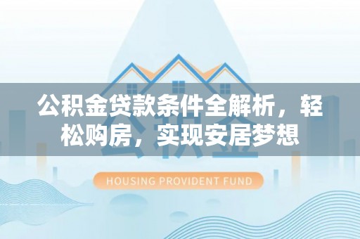 全南公积金贷款条件全解析，轻松购房，实现安居梦想