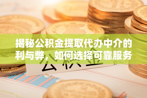 全南揭秘公积金提取代办中介的利与弊，如何选择可靠服务？