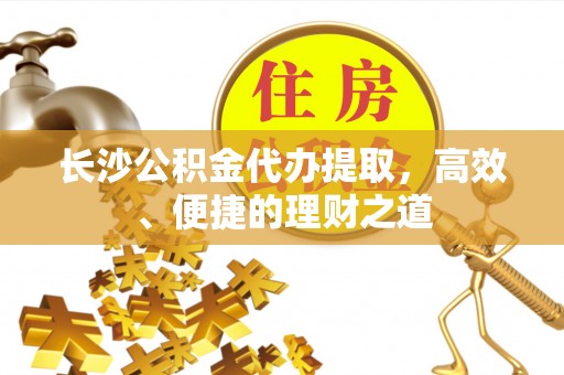 全南长沙公积金代办提取，高效、便捷的理财之道