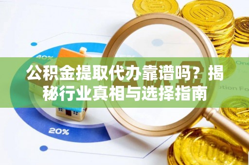全南公积金提取代办靠谱吗？揭秘行业真相与选择指南
