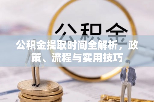 全南公积金提取时间全解析，政策、流程与实用技巧