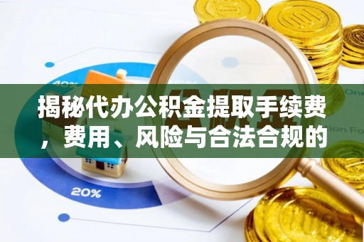 全南揭秘代办公积金提取手续费，费用、风险与合法合规的全解析