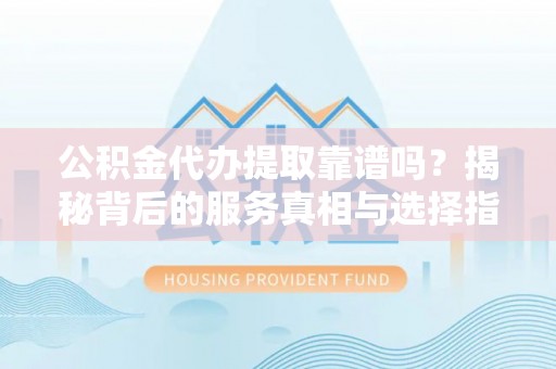 全南公积金代办提取靠谱吗？揭秘背后的服务真相与选择指南