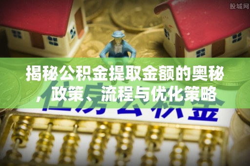 全南揭秘公积金提取金额的奥秘，政策、流程与优化策略