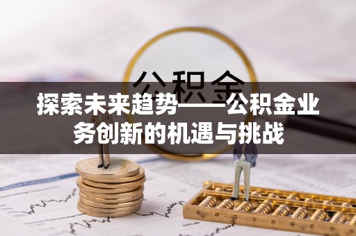 全南探索未来趋势——公积金业务创新的机遇与挑战