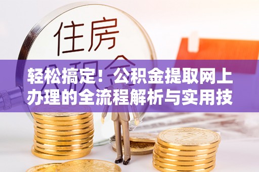 全南轻松搞定！公积金提取网上办理的全流程解析与实用技巧