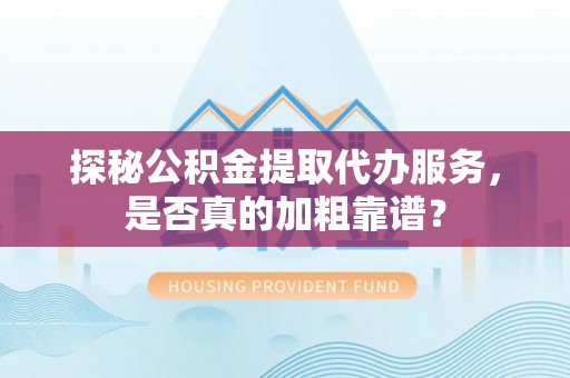 全南探秘公积金提取代办服务，是否真的加粗靠谱？