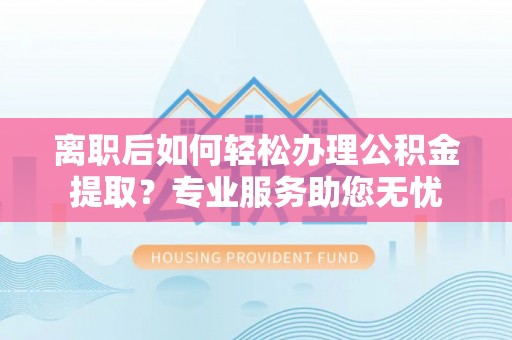 全南离职后如何轻松办理公积金提取？专业服务助您无忧