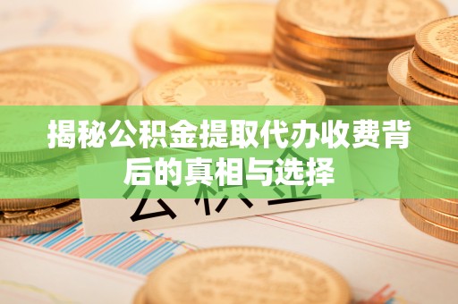 全南揭秘公积金提取代办收费背后的真相与选择
