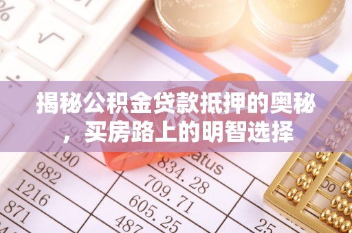 全南揭秘公积金贷款抵押的奥秘，买房路上的明智选择