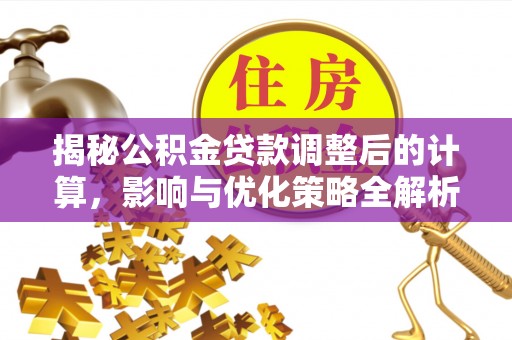 全南揭秘公积金贷款调整后的计算，影响与优化策略全解析