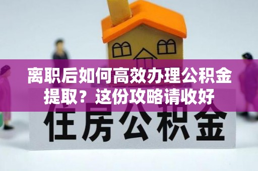 全南离职后如何高效办理公积金提取？这份攻略请收好