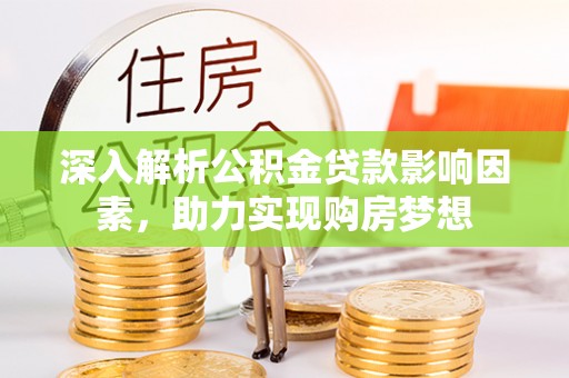 全南深入解析公积金贷款影响因素，助力实现购房梦想