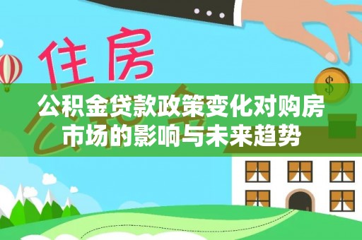全南公积金贷款政策变化对购房市场的影响与未来趋势