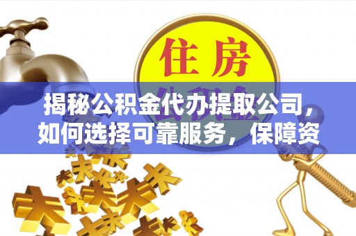 全南揭秘公积金代办提取公司，如何选择可靠服务，保障资金安全