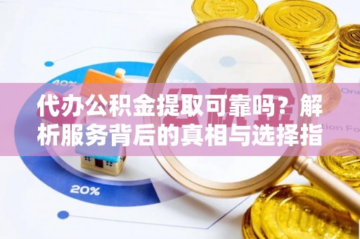 全南代办公积金提取可靠吗？解析服务背后的真相与选择指南