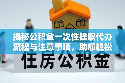全南揭秘公积金一次性提取代办流程与注意事项，助您轻松实现资金自由