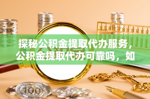 全南探秘公积金提取代办服务，公积金提取代办可靠吗，如何选择值得信赖的机构？