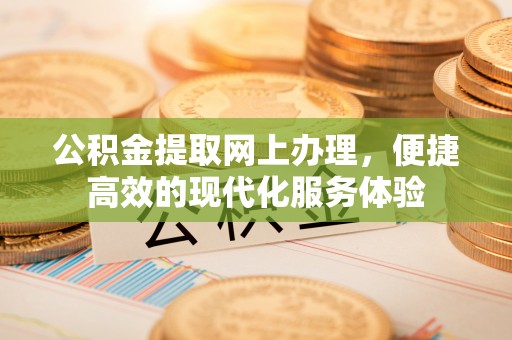 全南公积金提取网上办理，便捷高效的现代化服务体验
