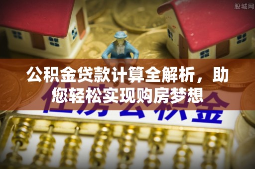 全南公积金贷款计算全解析，助您轻松实现购房梦想