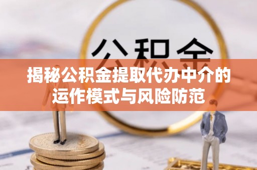 全南揭秘公积金提取代办中介的运作模式与风险防范