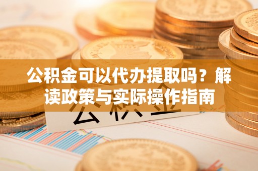 全南公积金可以代办提取吗？解读政策与实际操作指南