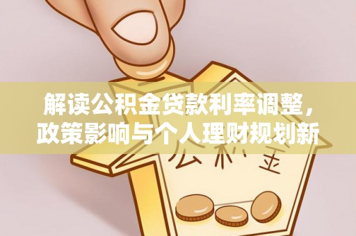 全南解读公积金贷款利率调整，政策影响与个人理财规划新思路
