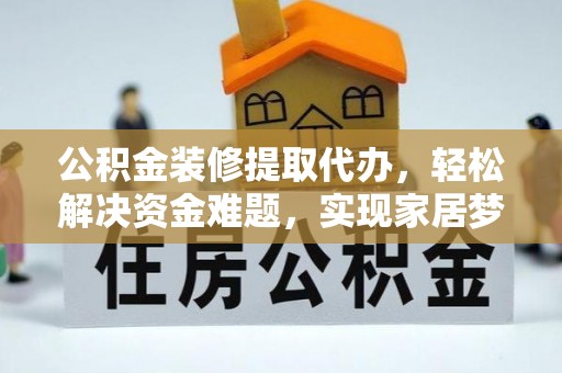 全南公积金装修提取代办，轻松解决资金难题，实现家居梦想