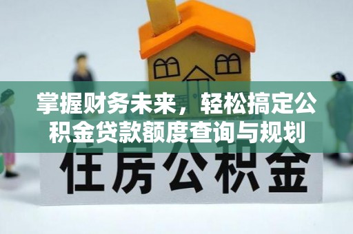 全南掌握财务未来，轻松搞定公积金贷款额度查询与规划