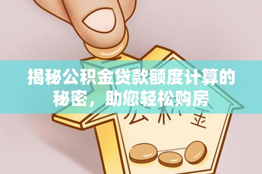 全南揭秘公积金贷款额度计算的秘密，助您轻松购房